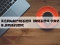 海门清远网站制作奶茶视频（做奶茶视频,学做奶茶,做奶茶的视频）