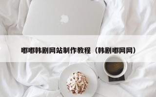 海门嘟嘟韩剧网站制作教程（韩剧嘟网网）