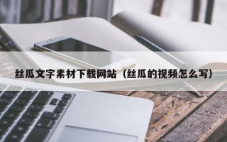 海门丝瓜文字素材下载网站（丝瓜的视频怎么写）