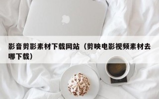 海门影音剪影素材下载网站（剪映电影视频素材去哪下载）
