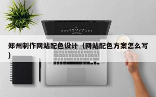海门郑州制作网站配色设计（网站配色方案怎么写）